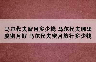 马尔代夫蜜月多少钱 马尔代夫哪里度蜜月好 马尔代夫蜜月旅行多少钱